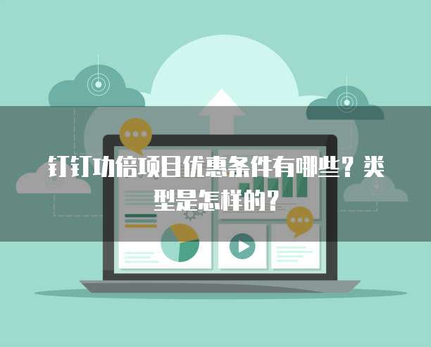 钉钉功倍项目优惠条件有哪些?类型是怎样的?