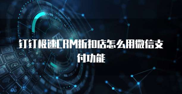 钉钉极速CRM折扣店怎么用微信支付功能