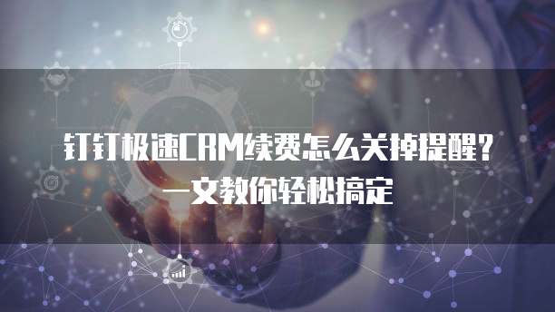 钉钉极速CRM续费怎么关掉提醒?一文教你轻松搞定
