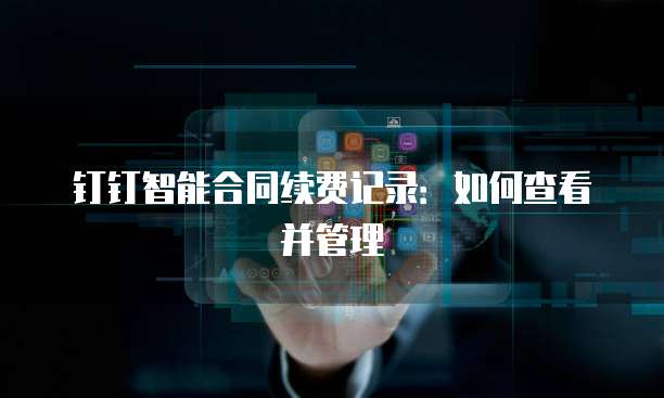 钉钉智能合同续费记录:如何查看并管理