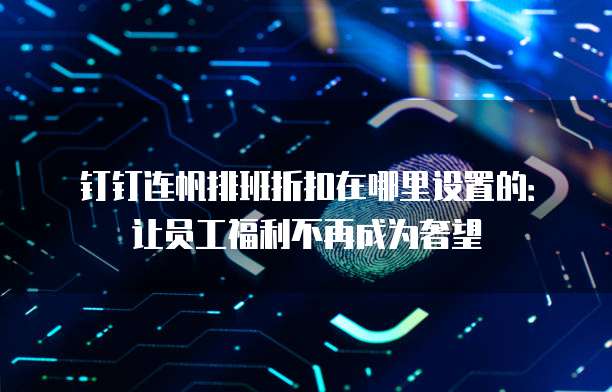 钉钉连帆排班折扣在哪里设置的:让员工福利不再成为奢望