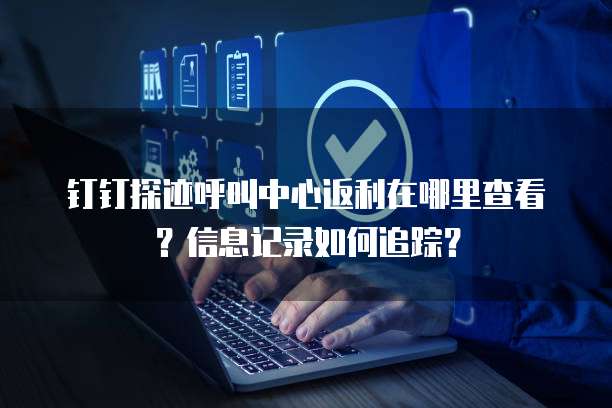 钉钉探迹呼叫中心返利在哪里查看?信息记录如何追踪?