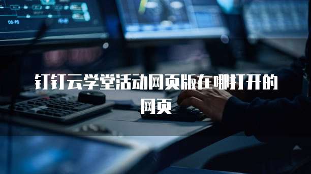 钉钉云学堂活动网页版在哪打开的网页