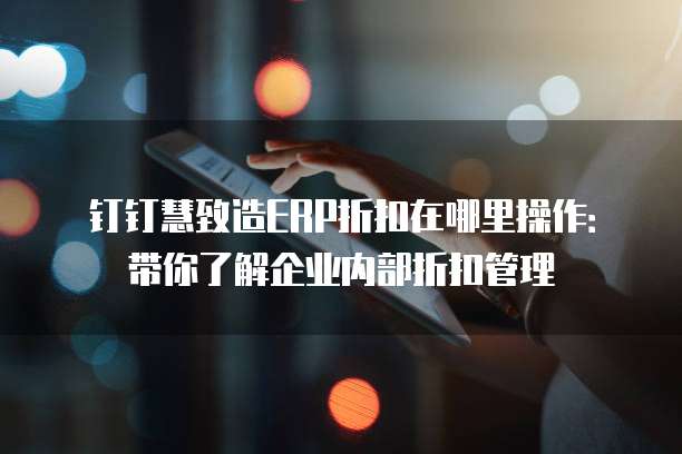 钉钉慧致造ERP折扣在哪里操作:带你了解企业内部折扣管理