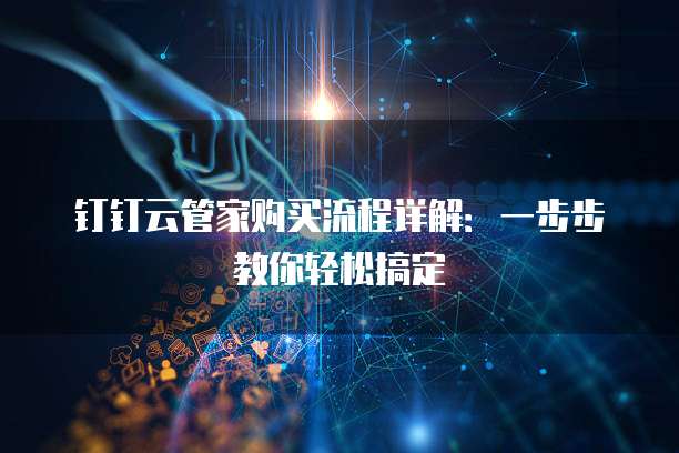 钉钉云管家购买流程详解:一步步教你轻松搞定