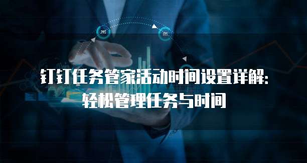 钉钉任务管家活动时间设置详解:轻松管理任务与时间