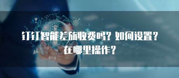 钉钉智能差旅收费吗?如何设置?在哪里操作?