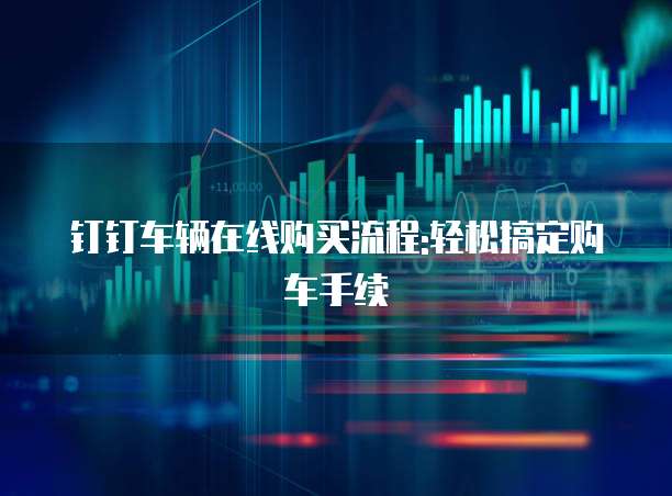 钉钉车辆在线购买流程:轻松搞定购车手续
