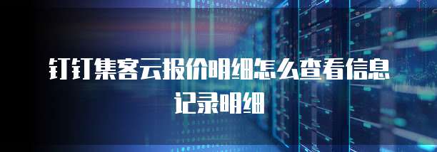 钉钉集客云报价明细怎么查看信息记录明细