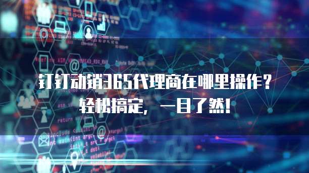 钉钉动销365代理商在哪里操作?轻松搞定,一目了然!