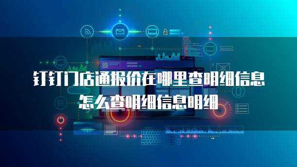 钉钉门店通报价在哪里查明细信息怎么查明细信息明细