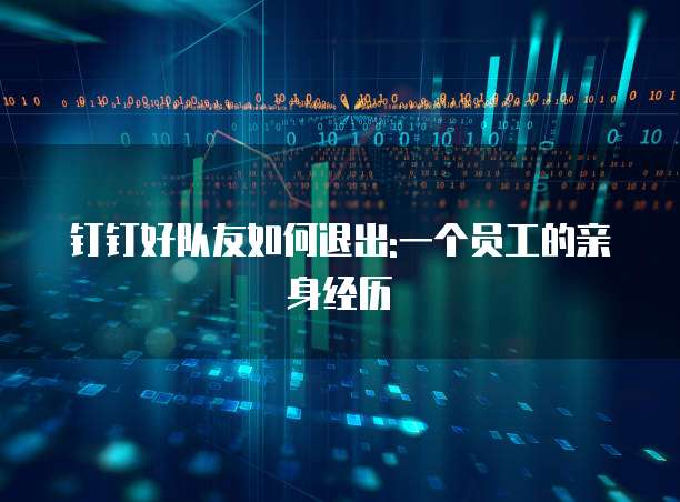 钉钉好队友如何退出:一个员工的亲身经历
