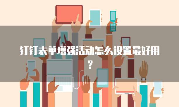 钉钉表单增强活动怎么设置最好用?
