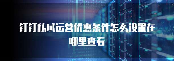 钉钉私域运营优惠条件怎么设置在哪里查看