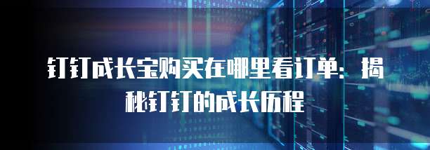 钉钉成长宝购买在哪里看订单：揭秘钉钉的成长历程
