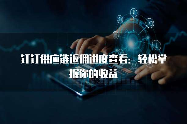 钉钉供应链返佣进度查看:轻松掌握你的收益