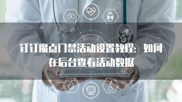 钉钉魔点门禁活动设置教程:如何在后台查看活动数据