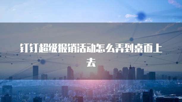 钉钉超级报销活动怎么弄到桌面上去