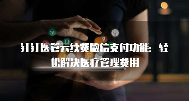 钉钉医管云续费微信支付功能:轻松解决医疗管理费用
