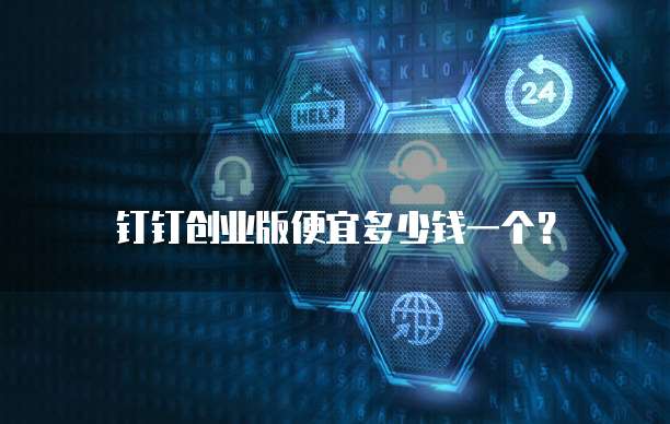 钉钉创业版便宜多少钱一个?