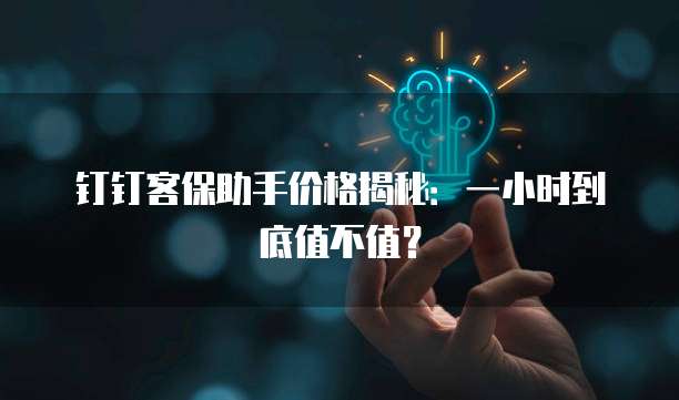 钉钉客保助手价格揭秘:一小时到底值不值?