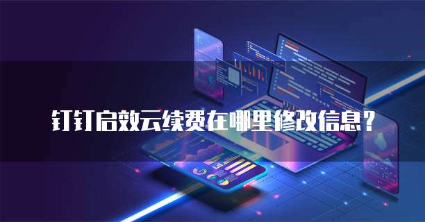 钉钉启效云续费在哪里修改信息？