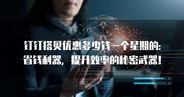 钉钉搭贝优惠多少钱一个星期的:省钱利器,提升效率的秘密武器!