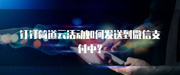 钉钉简道云活动如何发送到微信支付中?