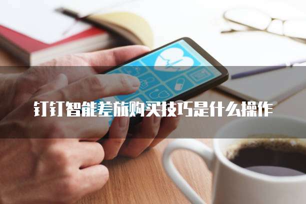 钉钉智能差旅购买技巧是什么操作