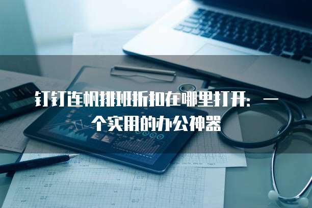 钉钉连帆排班折扣在哪里打开:一个实用的办公神器