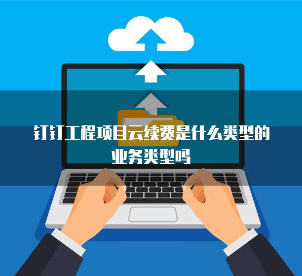 钉钉工程项目云续费是什么类型的业务类型吗