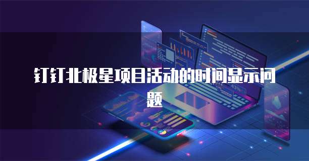 钉钉北极星项目活动的时间显示问题