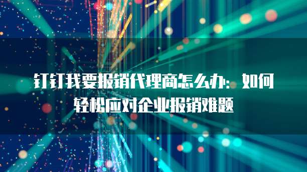 钉钉我要报销代理商怎么办:如何轻松应对企业报销难题