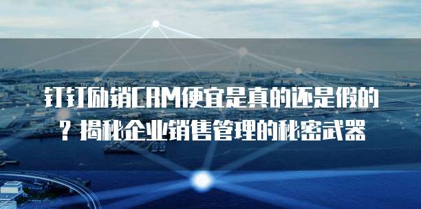 钉钉励销CRM便宜是真的还是假的?揭秘企业销售管理的秘密武器