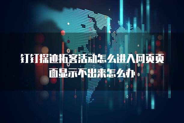 钉钉探迹拓客活动怎么进入网页页面显示不出来怎么办