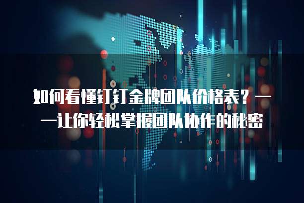 如何看懂钉钉金牌团队价格表？&mdash;&mdash;让你轻松掌握团队协作的秘密