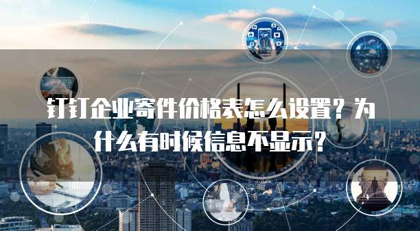 钉钉企业寄件价格表怎么设置?为什么有时候信息不显示?