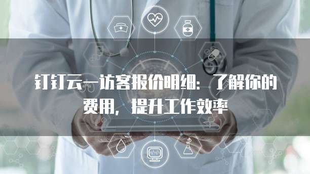 钉钉云一访客报价明细:了解你的费用,提升工作效率