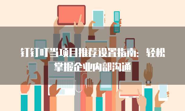 钉钉叮当项目推荐设置指南:轻松掌握企业内部沟通