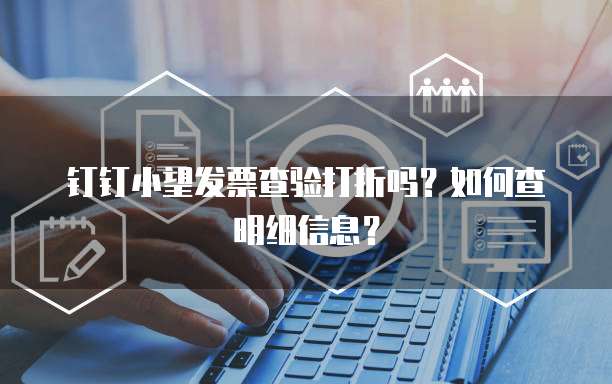钉钉小望发票查验打折吗？如何查明细信息？
