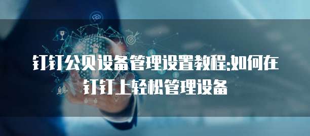 钉钉公贝设备管理设置教程:如何在钉钉上轻松管理设备