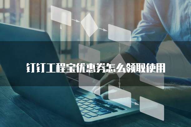 钉钉工程宝优惠券怎么领取使用