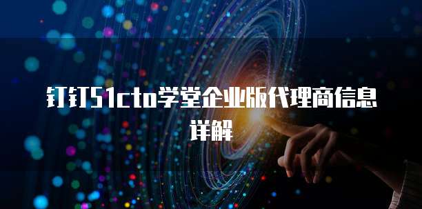 钉钉51cto学堂企业版代理商信息详解