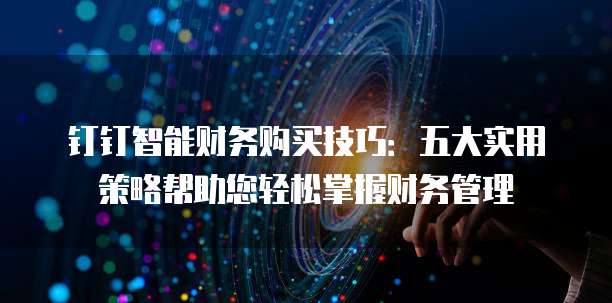 钉钉智能财务购买技巧:五大实用策略帮助您轻松掌握财务管理