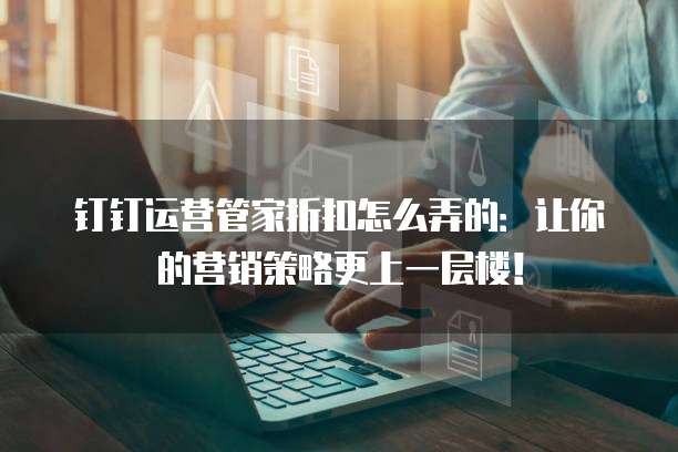 钉钉运营管家折扣怎么弄的：让你的营销策略更上一层楼！