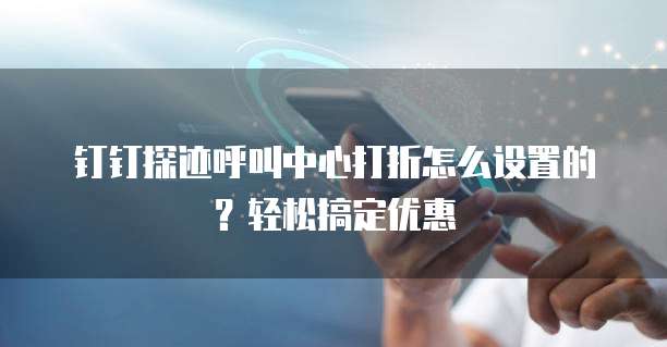 钉钉探迹呼叫中心打折怎么设置的?轻松搞定优惠