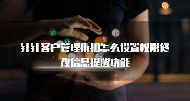 钉钉客户管理折扣怎么设置权限修改信息提醒功能