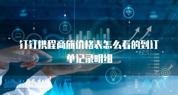 钉钉携程商旅价格表怎么看的到订单记录明细