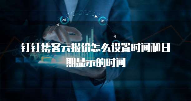 钉钉集客云报价怎么设置时间和日期显示的时间