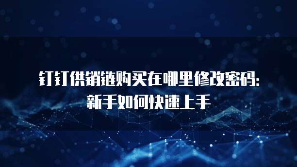 钉钉供销链购买在哪里修改密码:新手如何快速上手